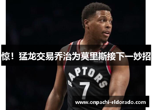 惊！猛龙交易乔治为莫里斯接下一妙招