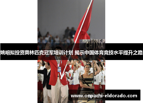 姚明拟投资奥林匹克冠军培训计划 揭示中国体育竞技水平提升之路